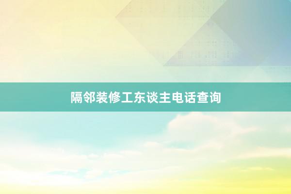 隔邻装修工东谈主电话查询