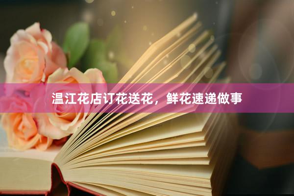 温江花店订花送花，鲜花速递做事